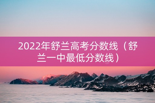 2022年舒兰高考分数线（舒兰一中最低分数线）