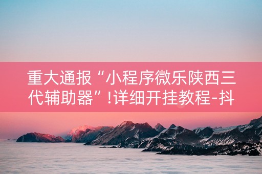 重大通报“小程序微乐陕西三代辅助器”!详细开挂教程-抖音