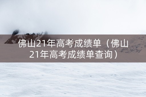 佛山21年高考成绩单（佛山21年高考成绩单查询）