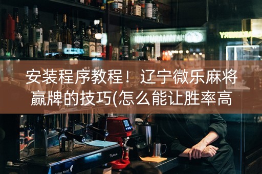 安装程序教程！辽宁微乐麻将赢牌的技巧(怎么能让胜率高)