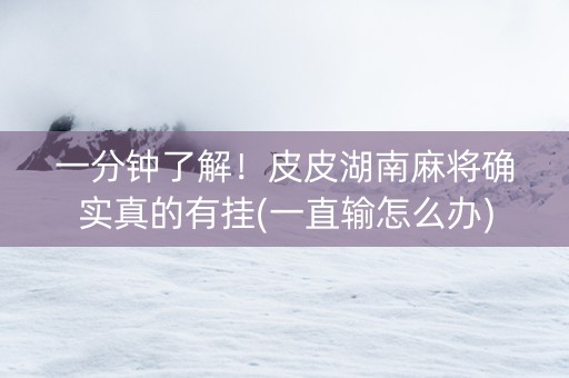 一分钟了解！皮皮湖南麻将确实真的有挂(一直输怎么办)