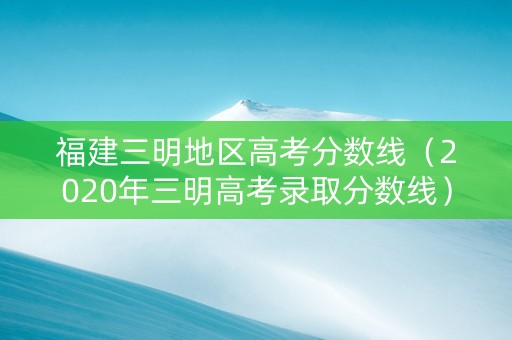福建三明地区高考分数线（2020年三明高考录取分数线）