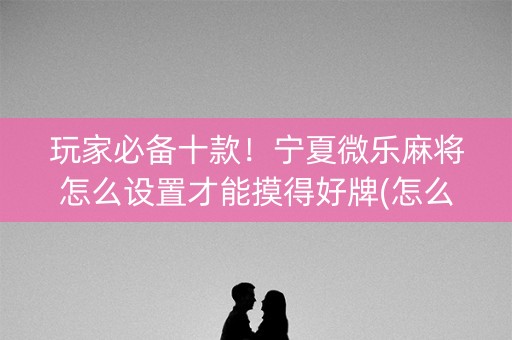 玩家必备十款！宁夏微乐麻将怎么设置才能摸得好牌(怎么容易赢)