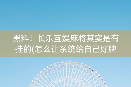 黑料！长乐互娱麻将其实是有挂的(怎么让系统给自己好牌)