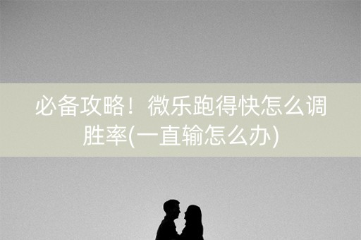 必备攻略！微乐跑得快怎么调胜率(一直输怎么办)