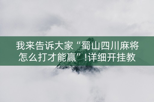 我来告诉大家“蜀山四川麻将怎么打才能赢”!详细开挂教程-抖音