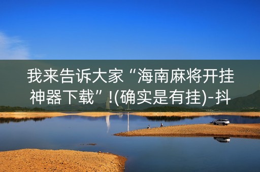 我来告诉大家“海南麻将开挂神器下载”!(确实是有挂)-抖音
