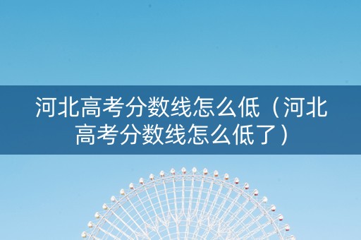 河北高考分数线怎么低（河北高考分数线怎么低了）