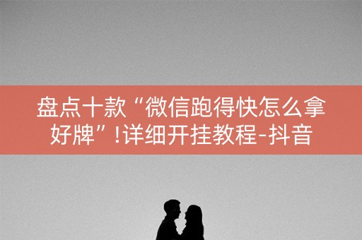 盘点十款“微信跑得快怎么拿好牌”!详细开挂教程-抖音