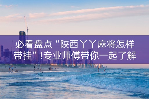 必看盘点“陕西丫丫麻将怎样带挂”!专业师傅带你一起了解（详细教程）-抖音