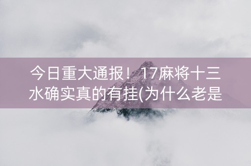 今日重大通报！17麻将十三水确实真的有挂(为什么老是输)
