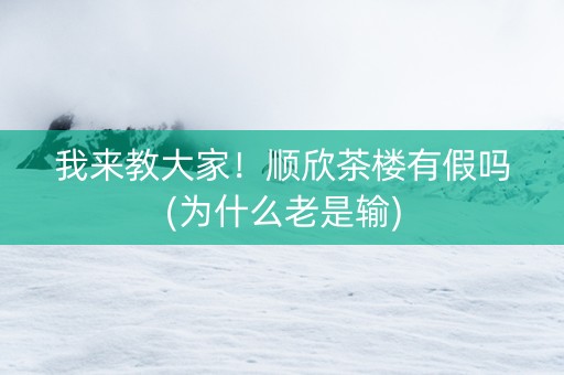 我来教大家！顺欣茶楼有假吗(为什么老是输)
