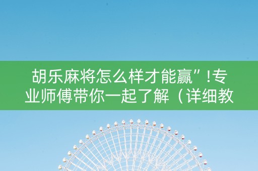 胡乐麻将怎么样才能赢”!专业师傅带你一起了解（详细教程）-抖音