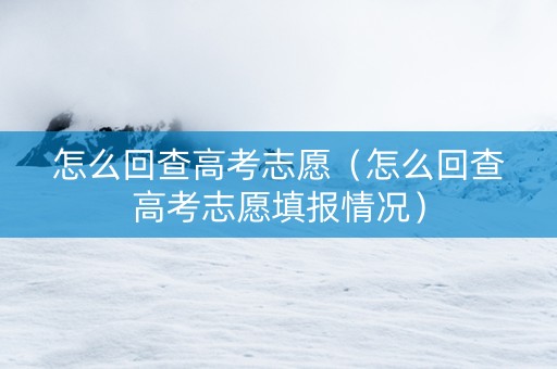 怎么回查高考志愿（怎么回查高考志愿填报情况）