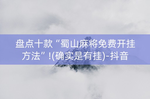 盘点十款“蜀山麻将免费开挂方法”!(确实是有挂)-抖音