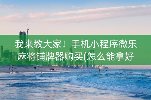 我来教大家！手机小程序微乐麻将铺牌器购买(怎么能拿好牌)