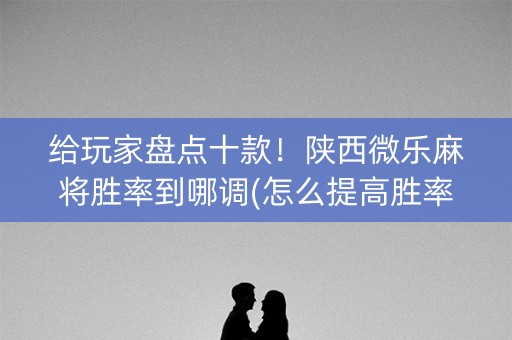 给玩家盘点十款！陕西微乐麻将胜率到哪调(怎么提高胜率)