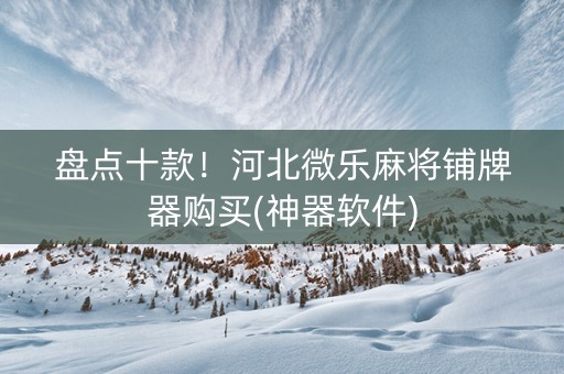 盘点十款！河北微乐麻将铺牌器购买(神器软件)