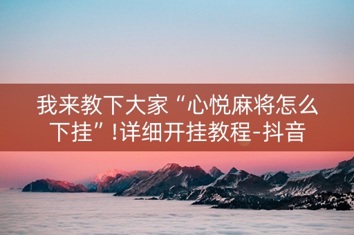 我来教下大家“心悦麻将怎么下挂”!详细开挂教程-抖音