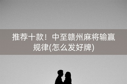 推荐十款！中至赣州麻将输赢规律(怎么发好牌)