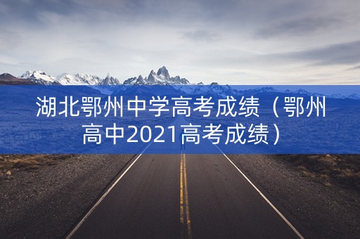 湖北鄂州中学高考成绩（鄂州高中2021高考成绩）