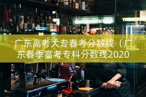 广东高考大专春考分数线（广东春季高考专科分数线2020）
