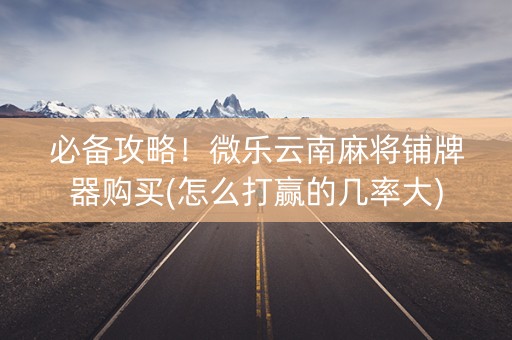 必备攻略！微乐云南麻将铺牌器购买(怎么打赢的几率大)