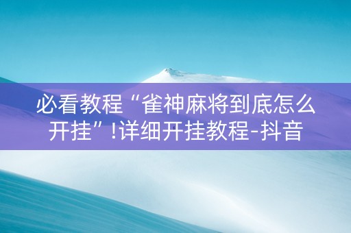 必看教程“雀神麻将到底怎么开挂”!详细开挂教程-抖音