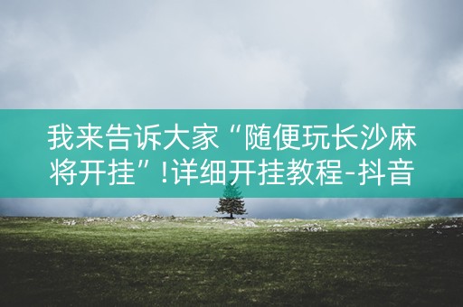 我来告诉大家“随便玩长沙麻将开挂”!详细开挂教程-抖音