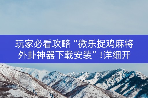 玩家必看攻略“微乐捉鸡麻将外卦神器下载安装”!详细开挂教程-抖音