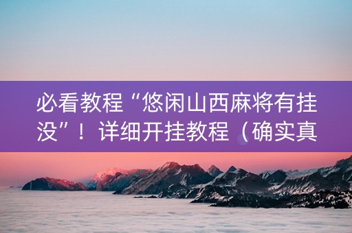 必看教程“悠闲山西麻将有挂没”！详细开挂教程（确实真的有挂)-抖音