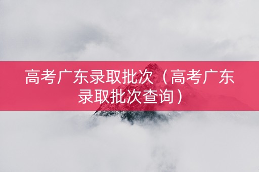 高考广东录取批次（高考广东录取批次查询）