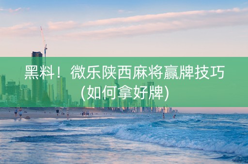 黑料！微乐陕西麻将赢牌技巧(如何拿好牌)