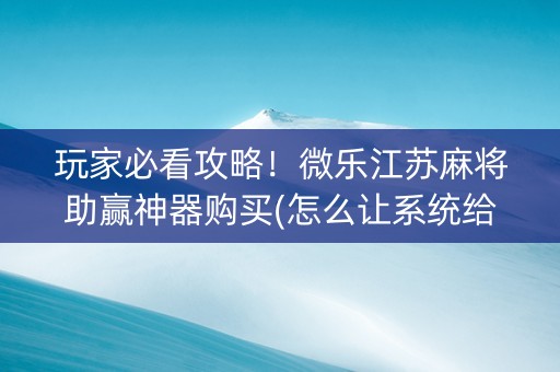 玩家必看攻略！微乐江苏麻将助赢神器购买(怎么让系统给自己好牌)