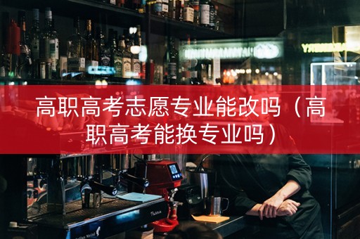 高职高考志愿专业能改吗（高职高考能换专业吗）
