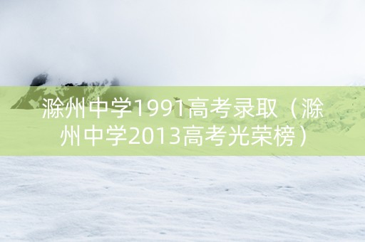 滁州中学1991高考录取（滁州中学2013高考光荣榜）