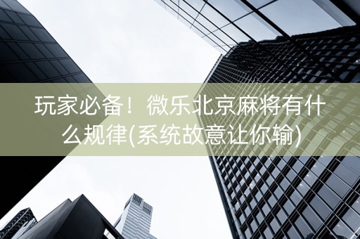 玩家必备！微乐北京麻将有什么规律(系统故意让你输)