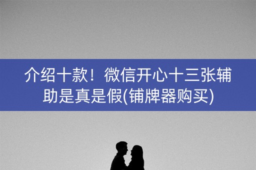 介绍十款！微信开心十三张辅助是真是假(铺牌器购买)