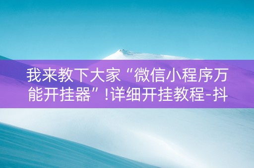 我来教下大家“微信小程序万能开挂器”!详细开挂教程-抖音