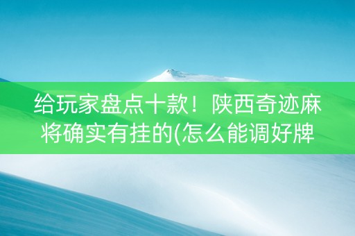给玩家盘点十款！陕西奇迹麻将确实有挂的(怎么能调好牌)