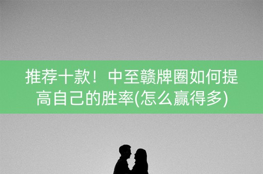 推荐十款！中至赣牌圈如何提高自己的胜率(怎么赢得多)