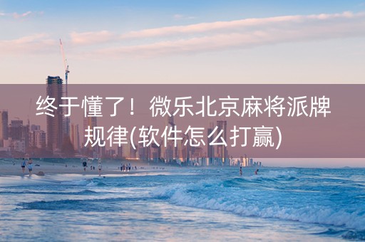 终于懂了！微乐北京麻将派牌规律(软件怎么打赢)