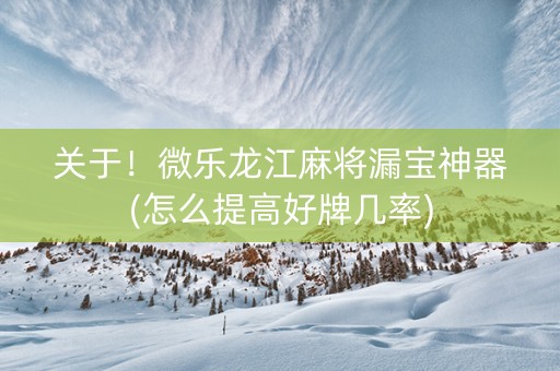 关于！微乐龙江麻将漏宝神器(怎么提高好牌几率)