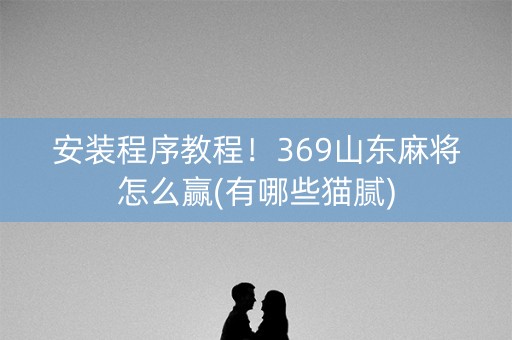 安装程序教程！369山东麻将怎么赢(有哪些猫腻)