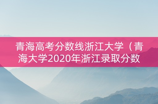 青海高考分数线浙江大学（青海大学2020年浙江录取分数线）
