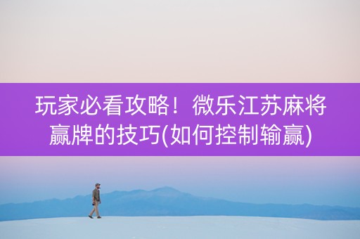 玩家必看攻略！微乐江苏麻将赢牌的技巧(如何控制输赢)