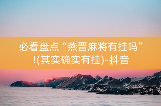 必看盘点“燕晋麻将有挂吗”!(其实确实有挂)-抖音