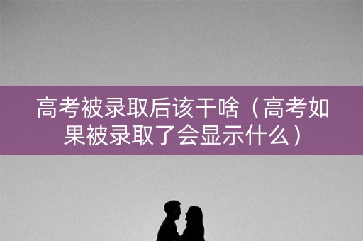 高考被录取后该干啥（高考如果被录取了会显示什么）