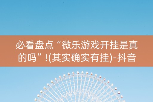 必看盘点“微乐游戏开挂是真的吗”!(其实确实有挂)-抖音