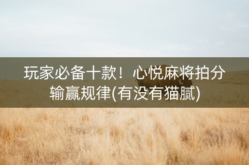 玩家必备十款！心悦麻将拍分输赢规律(有没有猫腻)